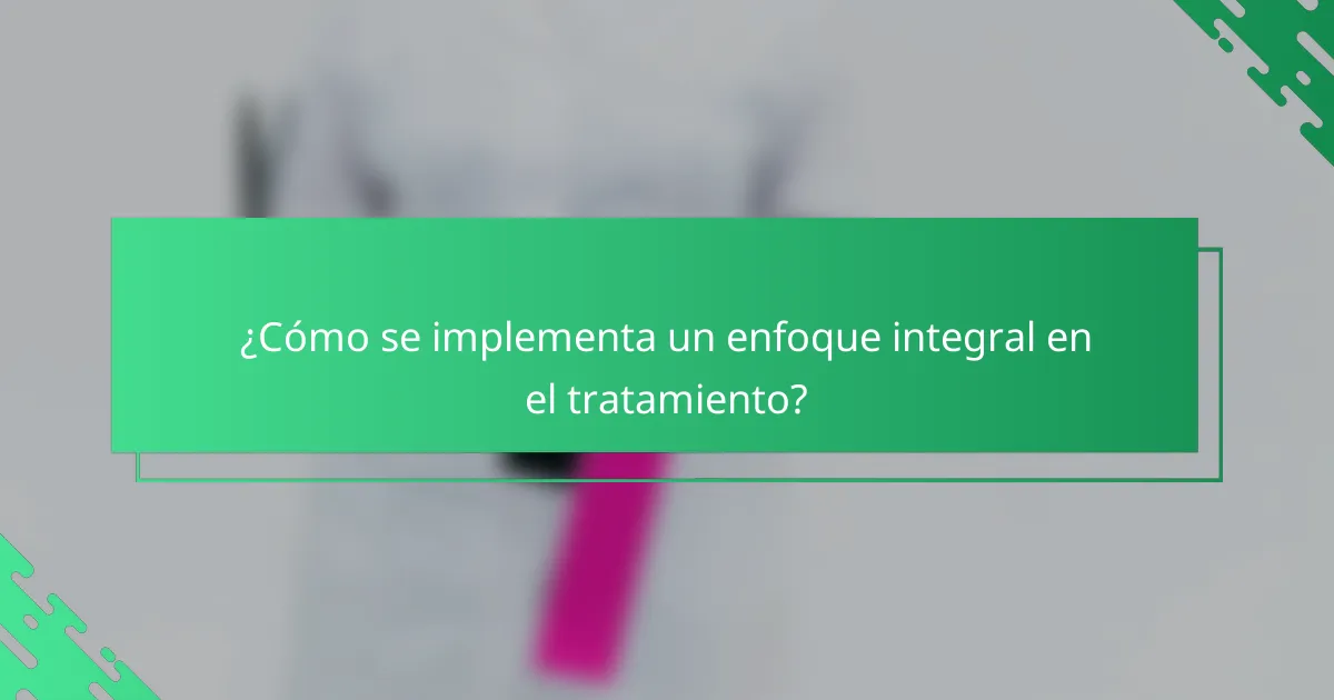 ¿Cómo se implementa un enfoque integral en el tratamiento?