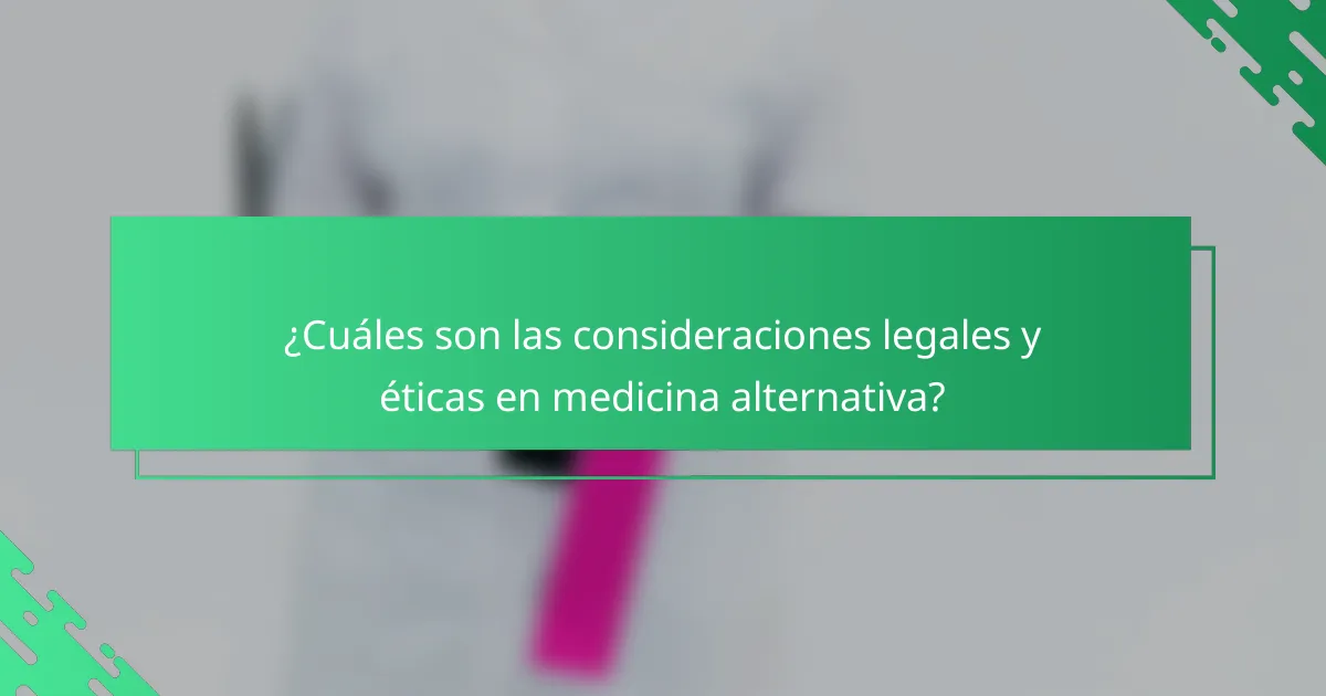 ¿Cuáles son las consideraciones legales y éticas en medicina alternativa?