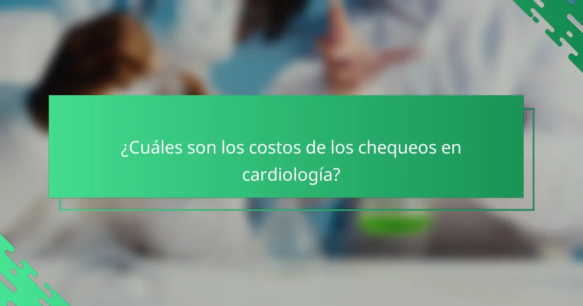¿Cuáles son los costos de los chequeos en cardiología?