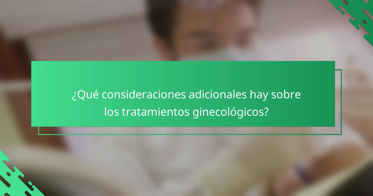 ¿Qué consideraciones adicionales hay sobre los tratamientos ginecológicos?