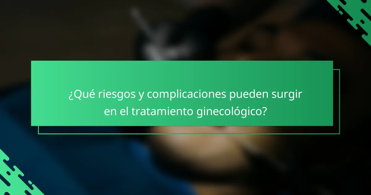 ¿Qué riesgos y complicaciones pueden surgir en el tratamiento ginecológico?