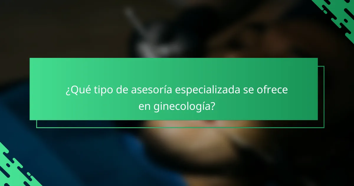 ¿Qué tipo de asesoría especializada se ofrece en ginecología?